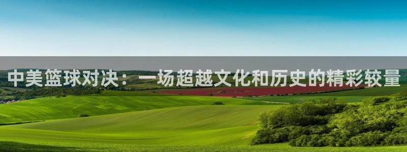 od体育官网登录网址：中美篮球对决：一场超越文化和历史的精彩