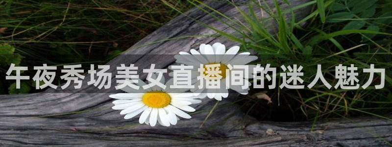 龙门体育视频直播：午夜秀场美女直播间的迷人魅力
