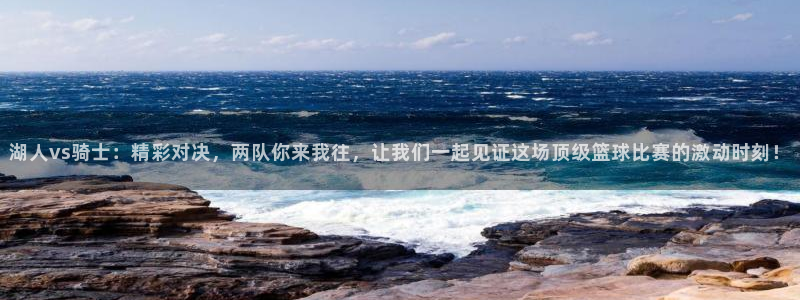 龙门体育免费直播：湖人vs骑士：精彩对决，两队你来我往，让我们一起见证这场顶级篮球比赛的激动时刻！