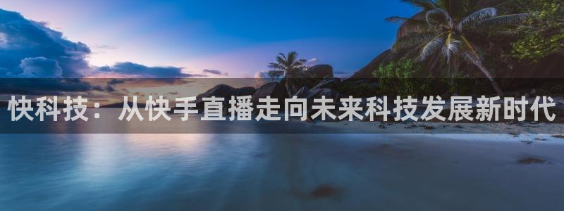 龙门直播吧：快科技：从快手直播走向未来科技发展新时代