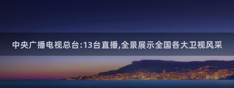 龙门直播体育：中央广播电视总台:13台直播,全景展示全国各大卫视风采