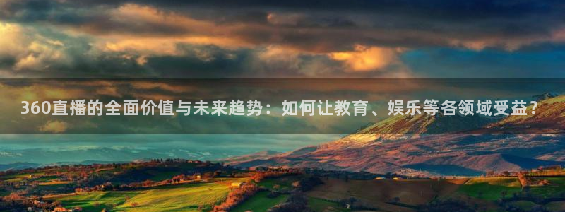 龙门体育直播：360直播的全面价值与未来趋势：如何让教育、娱乐等各领域受益？